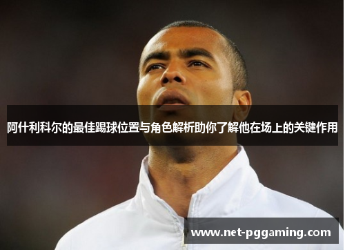 阿什利科尔的最佳踢球位置与角色解析助你了解他在场上的关键作用 阿什利科尔的最佳踢球位置与角色解析助你了解他在场上的关键作用