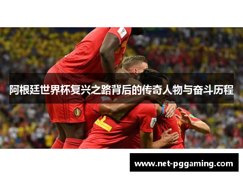 阿根廷世界杯复兴之路背后的传奇人物与奋斗历程