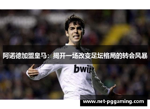 阿诺德加盟皇马:揭开一场改变足坛格局的转会风暴 阿诺德加盟皇马:揭开一场改变足坛格局的转会风暴