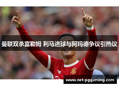 曼联双杀富勒姆 利马进球与阿玛德争议引热议