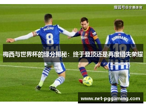 梅西与世界杯的缘分揭秘:终于登顶还是再度错失荣耀 梅西与世界杯的缘分揭秘:终于登顶还是再度错失荣耀