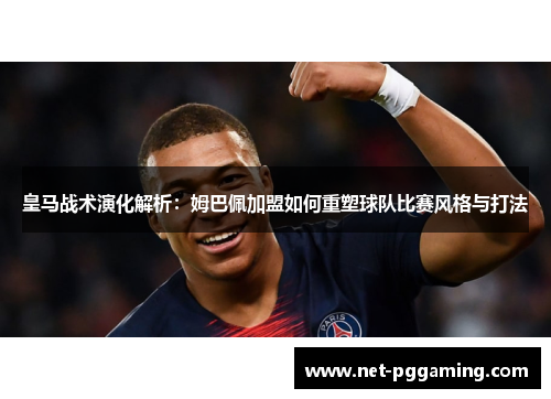 皇马战术演化解析：姆巴佩加盟如何重塑球队比赛风格与打法